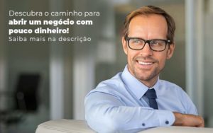 Descubra O Caminho Para Abrir Um Negocio Com Pouco Dinheiro Post 1 - Conti Contabilidade - Escritório de Contabilidade no Rio de Janeiro